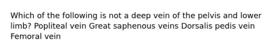 Which of the following is not a deep vein of the pelvis and lower limb? Popliteal vein Great saphenous veins Dorsalis pedis vein Femoral vein