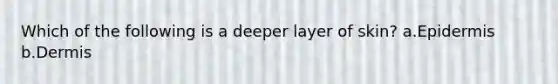 Which of the following is a deeper layer of skin? a.Epidermis b.Dermis