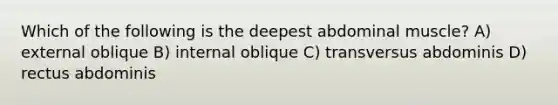 Which of the following is the deepest abdominal muscle? A) external oblique B) internal oblique C) transversus abdominis D) rectus abdominis