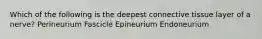 Which of the following is the deepest connective tissue layer of a nerve? Perineurium Fascicle Epineurium Endoneurium