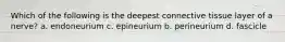 Which of the following is the deepest connective tissue layer of a nerve? a. endoneurium c. epineurium b. perineurium d. fascicle