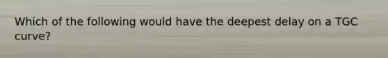 Which of the following would have the deepest delay on a TGC curve?