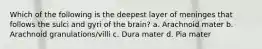 Which of the following is the deepest layer of meninges that follows the sulci and gyri of the brain? a. Arachnoid mater b. Arachnoid granulations/villi c. Dura mater d. Pia mater