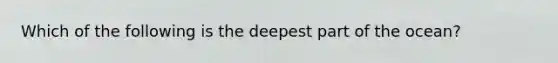 Which of the following is the deepest part of the ocean?