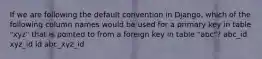 If we are following the default convention in Django, which of the following column names would be used for a primary key in table "xyz" that is pointed to from a foreign key in table "abc"? abc_id xyz_id id abc_xyz_id