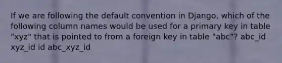 If we are following the default convention in Django, which of the following column names would be used for a primary key in table "xyz" that is pointed to from a foreign key in table "abc"? abc_id xyz_id id abc_xyz_id