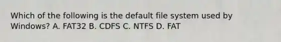 Which of the following is the default file system used by Windows? A. FAT32 B. CDFS C. NTFS D. FAT