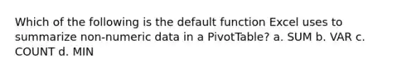 Which of the following is the default function Excel uses to summarize non-numeric data in a PivotTable? a. SUM b. VAR c. COUNT d. MIN