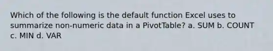 Which of the following is the default function Excel uses to summarize non-numeric data in a PivotTable? a. SUM b. COUNT c. MIN d. VAR