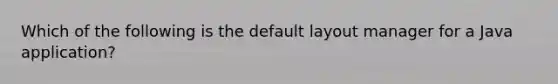 Which of the following is the default layout manager for a Java application?