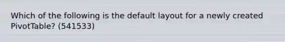 Which of the following is the default layout for a newly created PivotTable? (541533)