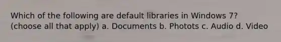 Which of the following are default libraries in Windows 7? (choose all that apply) a. Documents b. Photots c. Audio d. Video