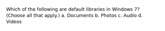 Which of the following are default libraries in Windows 7? (Choose all that apply.) a. Documents b. Photos c. Audio d. Videos