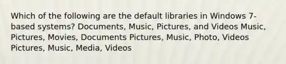 Which of the following are the default libraries in Windows 7-based systems? Documents, Music, Pictures, and Videos Music, Pictures, Movies, Documents Pictures, Music, Photo, Videos Pictures, Music, Media, Videos