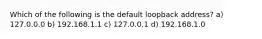 Which of the following is the default loopback address? a) 127.0.0.0 b) 192.168.1.1 c) 127.0.0.1 d) 192.168.1.0