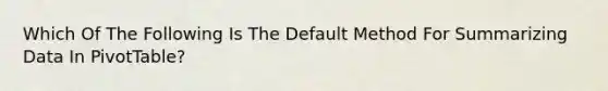 Which Of The Following Is The Default Method For Summarizing Data In PivotTable?