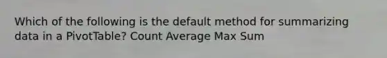 Which of the following is the default method for summarizing data in a PivotTable? Count Average Max Sum