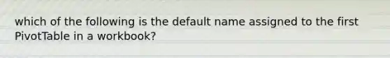 which of the following is the default name assigned to the first PivotTable in a workbook?