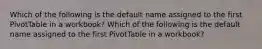 Which of the following is the default name assigned to the first PivotTable in a workbook? Which of the following is the default name assigned to the first PivotTable in a workbook?