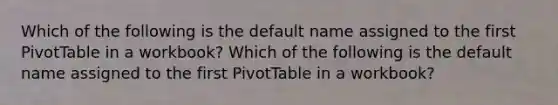 Which of the following is the default name assigned to the first PivotTable in a workbook? Which of the following is the default name assigned to the first PivotTable in a workbook?