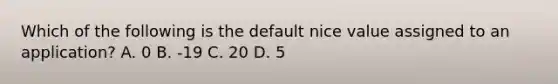 Which of the following is the default nice value assigned to an application? A. 0 B. -19 C. 20 D. 5