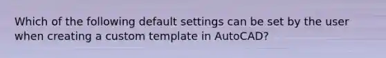 Which of the following default settings can be set by the user when creating a custom template in AutoCAD?