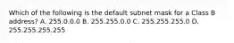 Which of the following is the default subnet mask for a Class B address? A. 255.0.0.0 B. 255.255.0.0 C. 255.255.255.0 D. 255.255.255.255