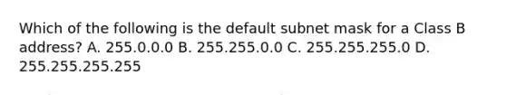 Which of the following is the default subnet mask for a Class B address? A. 255.0.0.0 B. 255.255.0.0 C. 255.255.255.0 D. 255.255.255.255