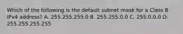 Which of the following is the default subnet mask for a Class B IPv4 address? A. 255.255.255.0 B. 255.255.0.0 C. 255.0.0.0 D. 255.255.255.255