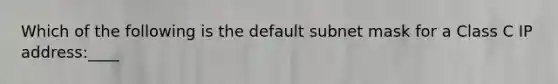 Which of the following is the default subnet mask for a Class C IP address:____