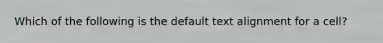 Which of the following is the default text alignment for a cell?