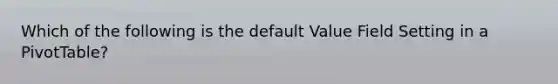 Which of the following is the default Value Field Setting in a PivotTable?