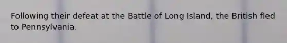 Following their defeat at the Battle of Long Island, the British fled to Pennsylvania.