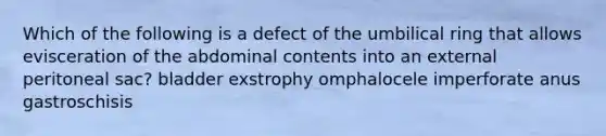 Which of the following is a defect of the umbilical ring that allows evisceration of the abdominal contents into an external peritoneal sac? bladder exstrophy omphalocele imperforate anus gastroschisis