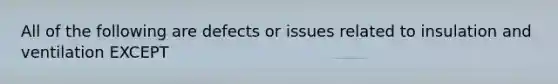 All of the following are defects or issues related to insulation and ventilation EXCEPT