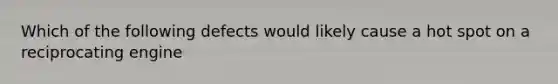 Which of the following defects would likely cause a hot spot on a reciprocating engine