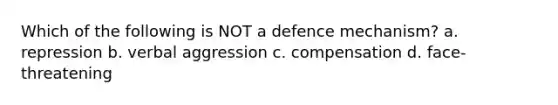 Which of the following is NOT a defence mechanism? a. repression b. verbal aggression c. compensation d. face-threatening