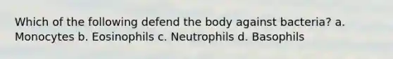 Which of the following defend the body against bacteria? a. Monocytes b. Eosinophils c. Neutrophils d. Basophils