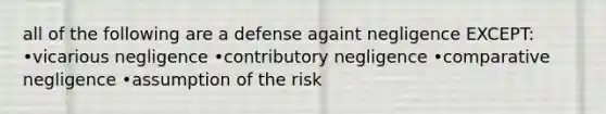 all of the following are a defense againt negligence EXCEPT: •vicarious negligence •contributory negligence •comparative negligence •assumption of the risk