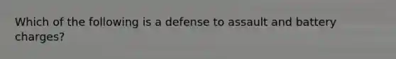 ​Which of the following is a defense to assault and battery charges?