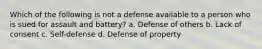 Which of the following is not a defense available to a person who is sued for assault and battery? a. Defense of others b. Lack of consent c. Self-defense d. Defense of property