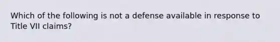 Which of the following is not a defense available in response to Title VII claims?