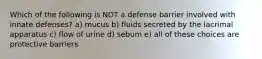 Which of the following is NOT a defense barrier involved with innate defenses? a) mucus b) fluids secreted by the lacrimal apparatus c) flow of urine d) sebum e) all of these choices are protective barriers