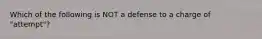 Which of the following is NOT a defense to a charge of "attempt"?