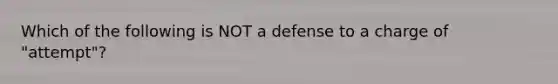 Which of the following is NOT a defense to a charge of "attempt"?