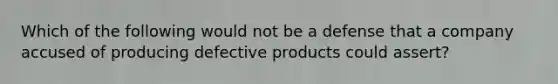 Which of the following would not be a defense that a company accused of producing defective products could assert?