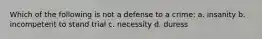 Which of the following is not a defense to a crime: a. insanity b. incompetent to stand trial c. necessity d. duress