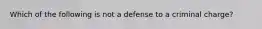 Which of the following is not a defense to a criminal charge?