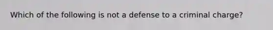 Which of the following is not a defense to a criminal charge?