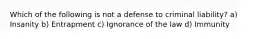 Which of the following is not a defense to criminal liability? a) Insanity b) Entrapment c) Ignorance of the law d) Immunity